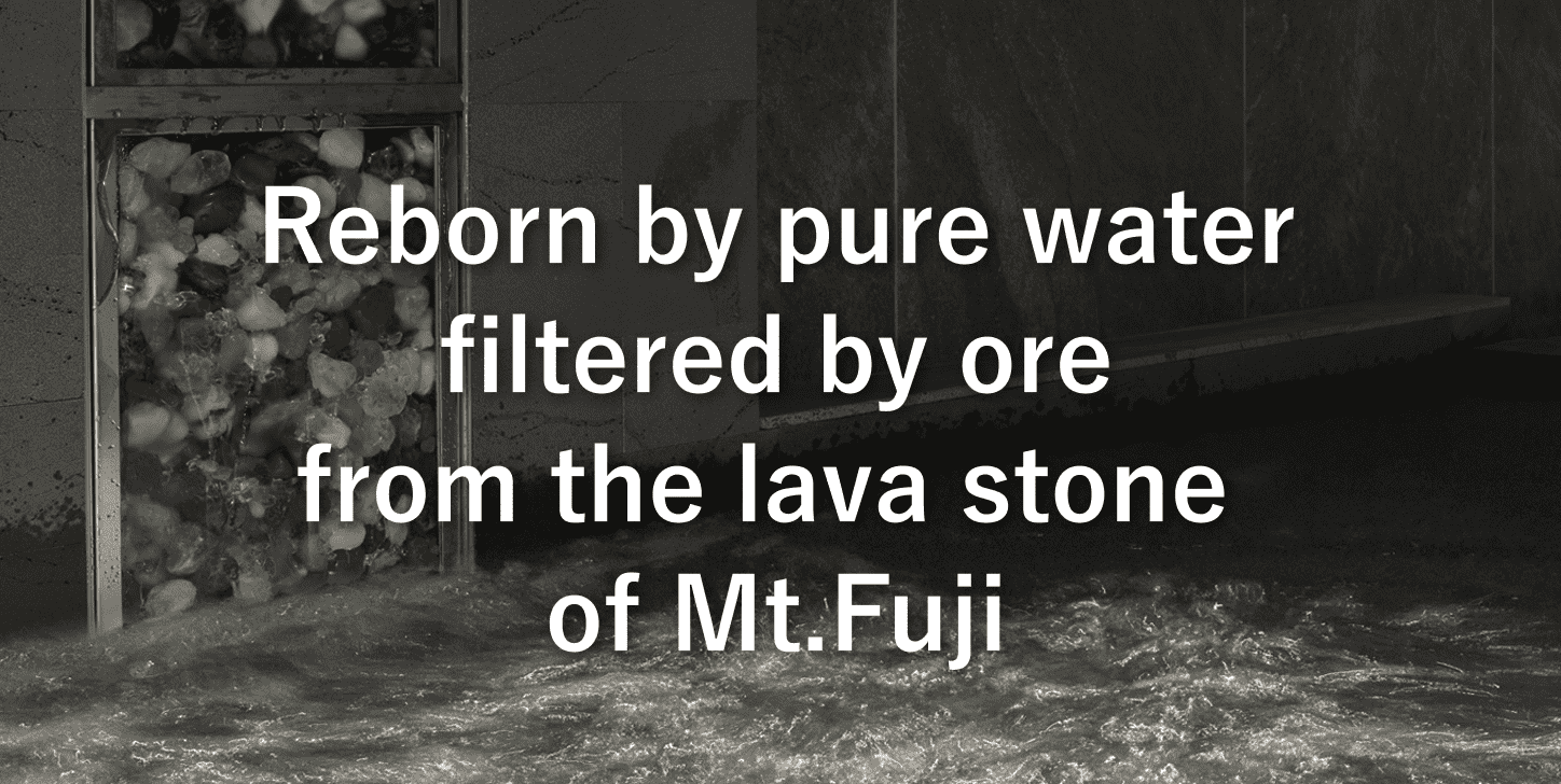 Reborn by pure water filtered by ore from the lava stone of Mt.Fuji